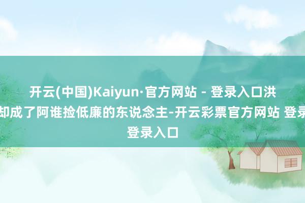 开云(中国)Kaiyun·官方网站 - 登录入口洪秀全却成了阿谁捡低廉的东说念主-开云彩票官方网站 登录入口