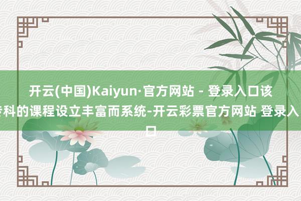 开云(中国)Kaiyun·官方网站 - 登录入口该专科的课程设立丰富而系统-开云彩票官方网站 登录入口