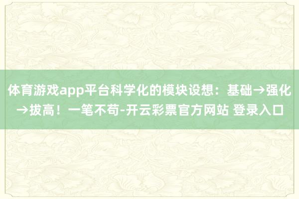 体育游戏app平台科学化的模块设想：基础→强化→拔高！一笔不苟-开云彩票官方网站 登录入口