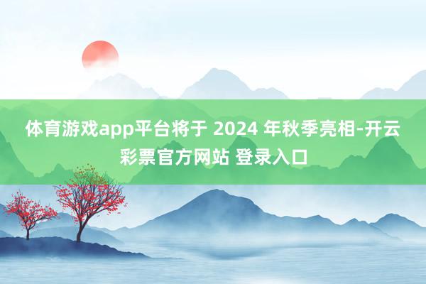 体育游戏app平台将于 2024 年秋季亮相-开云彩票官方网站 登录入口