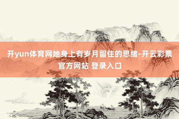 开yun体育网她身上有岁月留住的思绪-开云彩票官方网站 登录入口