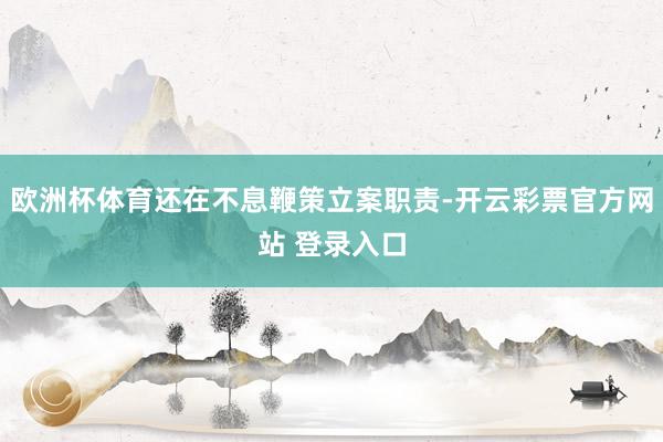 欧洲杯体育还在不息鞭策立案职责-开云彩票官方网站 登录入口