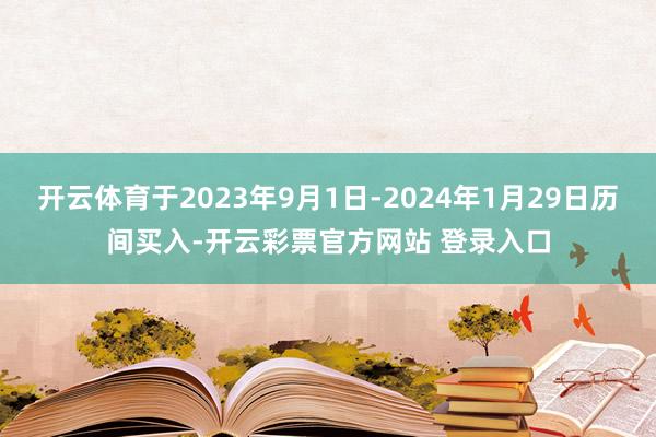 开云体育于2023年9月1日-2024年1月29日历间买入-开云彩票官方网站 登录入口