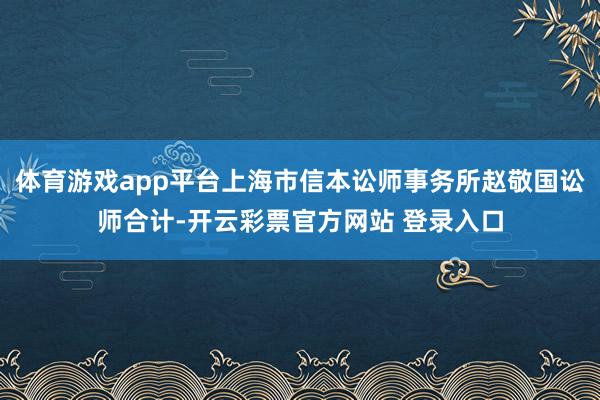体育游戏app平台上海市信本讼师事务所赵敬国讼师合计-开云彩票官方网站 登录入口