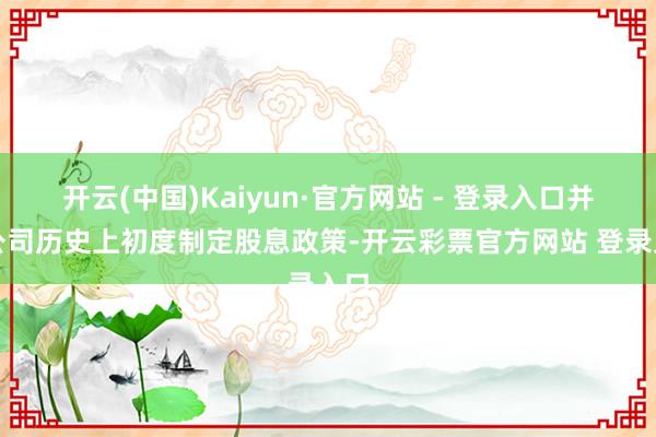 开云(中国)Kaiyun·官方网站 - 登录入口并在公司历史上初度制定股息政策-开云彩票官方网站 登录入口