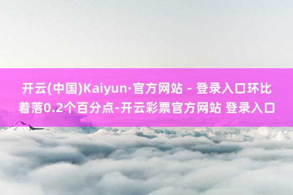 开云(中国)Kaiyun·官方网站 - 登录入口环比着落0.2个百分点-开云彩票官方网站 登录入口