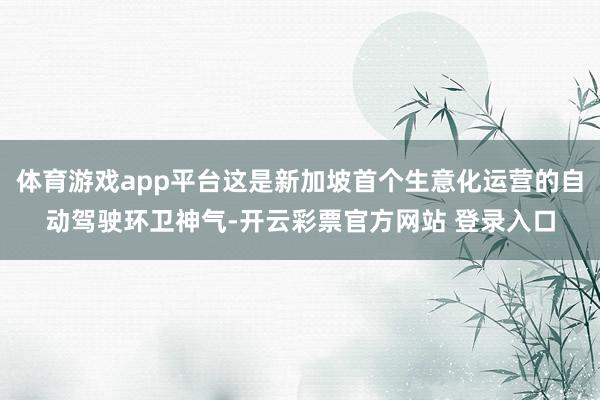 体育游戏app平台这是新加坡首个生意化运营的自动驾驶环卫神气-开云彩票官方网站 登录入口