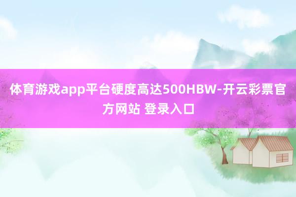 体育游戏app平台硬度高达500HBW-开云彩票官方网站 登录入口