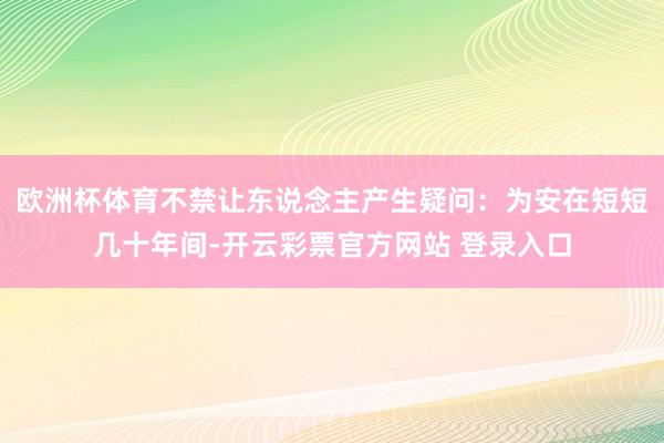 欧洲杯体育不禁让东说念主产生疑问：为安在短短几十年间-开云彩票官方网站 登录入口