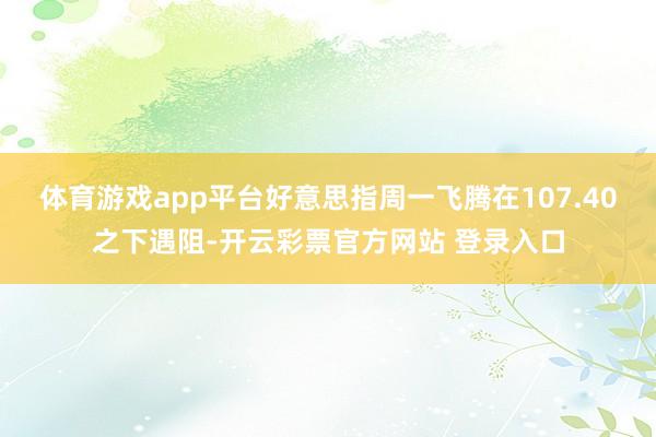 体育游戏app平台好意思指周一飞腾在107.40之下遇阻-开云彩票官方网站 登录入口