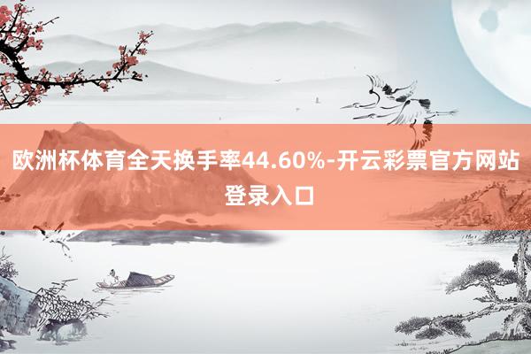 欧洲杯体育全天换手率44.60%-开云彩票官方网站 登录入口
