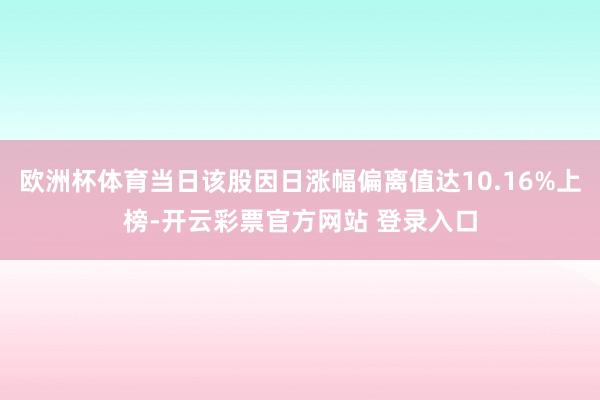 欧洲杯体育当日该股因日涨幅偏离值达10.16%上榜-开云彩票官方网站 登录入口