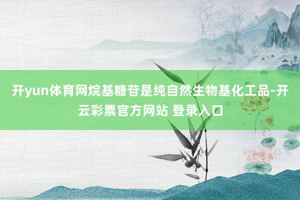 开yun体育网烷基糖苷是纯自然生物基化工品-开云彩票官方网站 登录入口