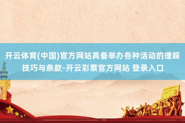 开云体育(中国)官方网站具备举办各种活动的理睬技巧与条款-开云彩票官方网站 登录入口