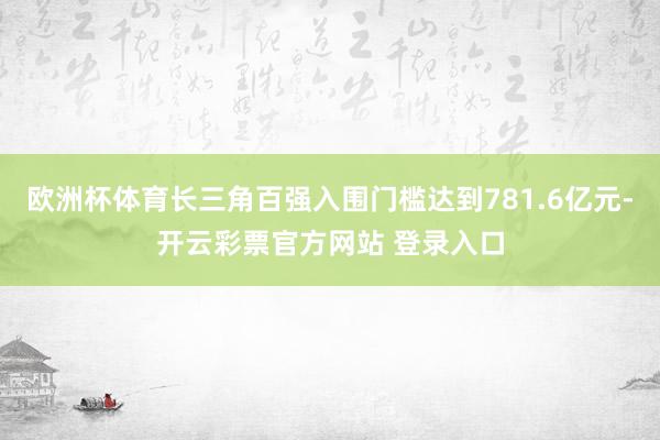 欧洲杯体育长三角百强入围门槛达到781.6亿元-开云彩票官方网站 登录入口