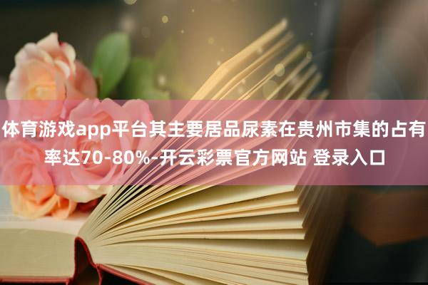体育游戏app平台其主要居品尿素在贵州市集的占有率达70-80%-开云彩票官方网站 登录入口