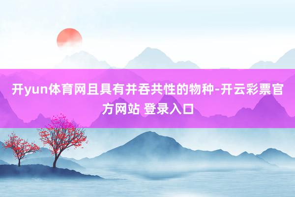 开yun体育网且具有并吞共性的物种-开云彩票官方网站 登录入口