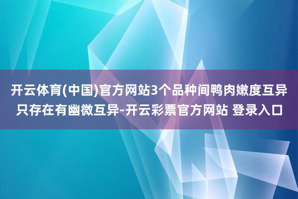 开云体育(中国)官方网站3个品种间鸭肉嫩度互异只存在有幽微互异-开云彩票官方网站 登录入口