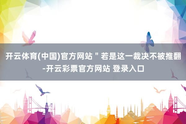 开云体育(中国)官方网站＂若是这一裁决不被推翻-开云彩票官方网站 登录入口