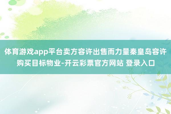体育游戏app平台卖方容许出售而力量秦皇岛容许购买目标物业-开云彩票官方网站 登录入口