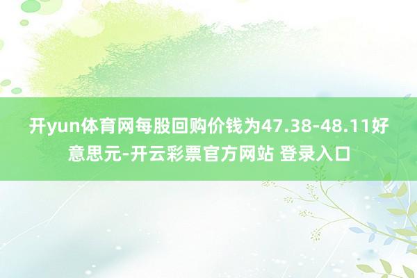 开yun体育网每股回购价钱为47.38-48.11好意思元-开云彩票官方网站 登录入口