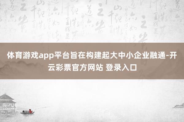 体育游戏app平台旨在构建起大中小企业融通-开云彩票官方网站 登录入口