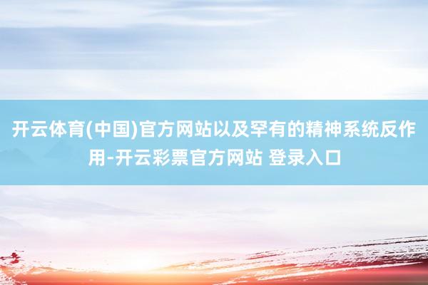 开云体育(中国)官方网站以及罕有的精神系统反作用-开云彩票官方网站 登录入口