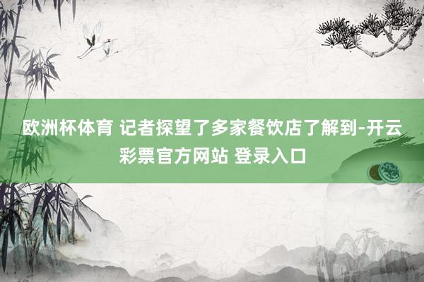 欧洲杯体育 　　记者探望了多家餐饮店了解到-开云彩票官方网站 登录入口