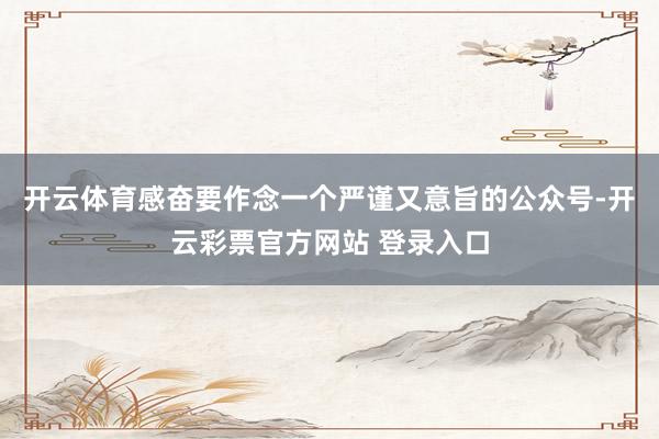 开云体育感奋要作念一个严谨又意旨的公众号-开云彩票官方网站 登录入口