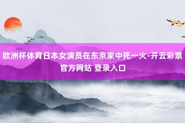 欧洲杯体育日本女演员在东京家中死一火-开云彩票官方网站 登录入口