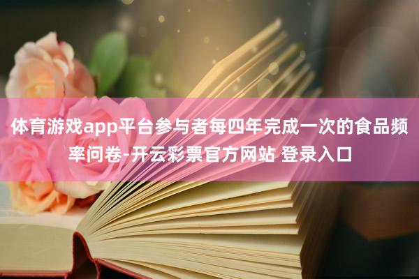 体育游戏app平台参与者每四年完成一次的食品频率问卷-开云彩票官方网站 登录入口