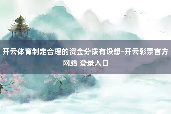 开云体育制定合理的资金分拨有设想-开云彩票官方网站 登录入口