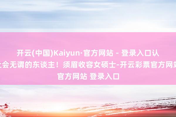 开云(中国)Kaiyun·官方网站 - 登录入口认为她是对社会无谓的东谈主！须眉收容女硕士-开云彩票官方网站 登录入口