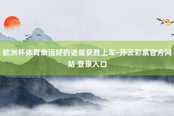 欧洲杯体育命运好的话能获胜上车-开云彩票官方网站 登录入口
