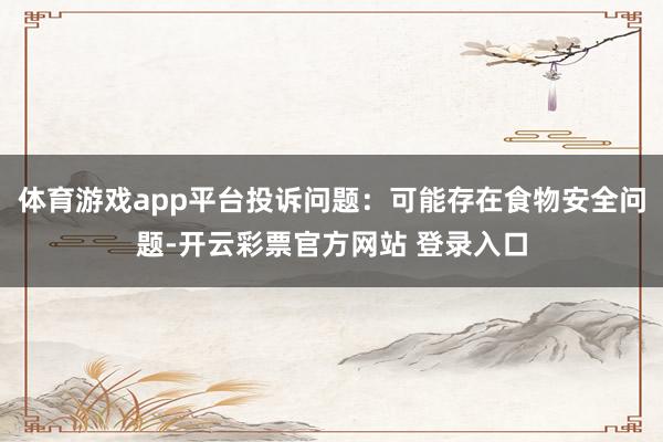 体育游戏app平台投诉问题：可能存在食物安全问题-开云彩票官方网站 登录入口
