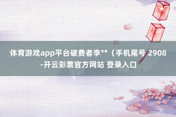 体育游戏app平台破费者李**（手机尾号 2908-开云彩票官方网站 登录入口