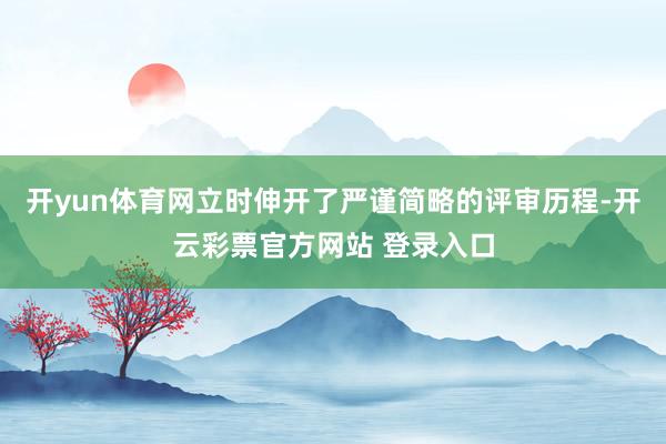 开yun体育网立时伸开了严谨简略的评审历程-开云彩票官方网站 登录入口