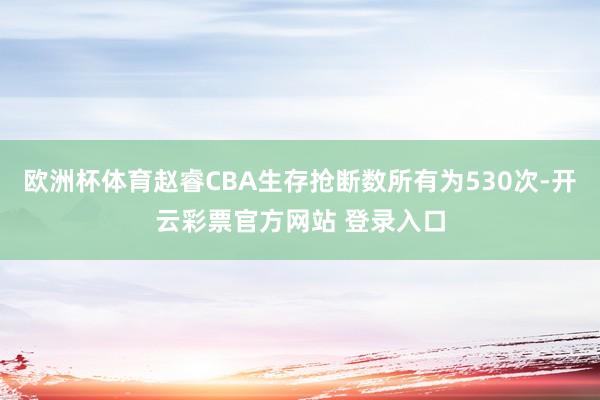 欧洲杯体育赵睿CBA生存抢断数所有为530次-开云彩票官方网站 登录入口