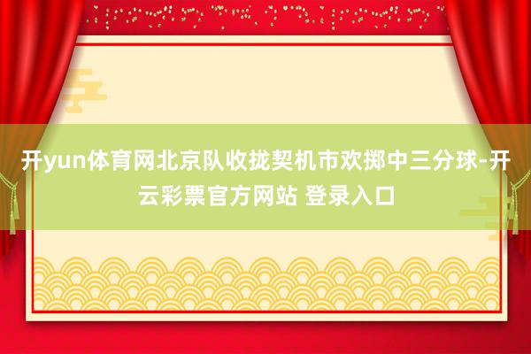 开yun体育网北京队收拢契机市欢掷中三分球-开云彩票官方网站 登录入口