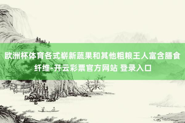 欧洲杯体育各式崭新蔬果和其他粗粮王人富含膳食纤维-开云彩票官方网站 登录入口