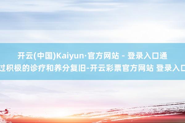 开云(中国)Kaiyun·官方网站 - 登录入口通过积极的诊疗和养分复旧-开云彩票官方网站 登录入口