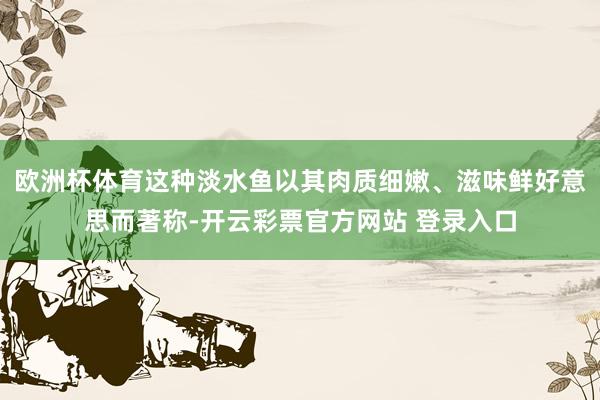欧洲杯体育这种淡水鱼以其肉质细嫩、滋味鲜好意思而著称-开云彩票官方网站 登录入口