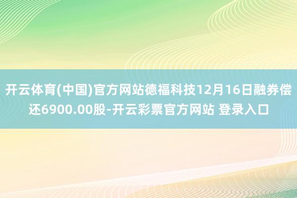 开云体育(中国)官方网站德福科技12月16日融券偿还6900.00股-开云彩票官方网站 登录入口