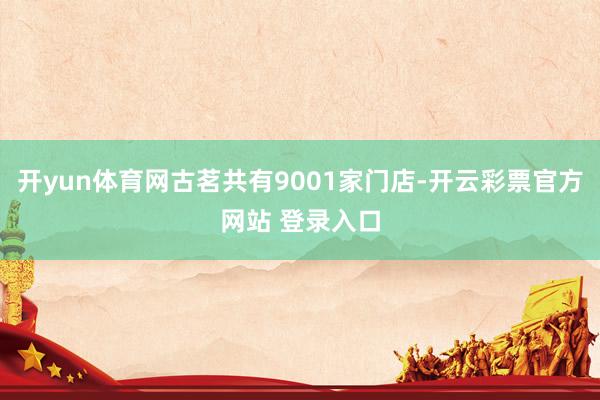 开yun体育网古茗共有9001家门店-开云彩票官方网站 登录入口