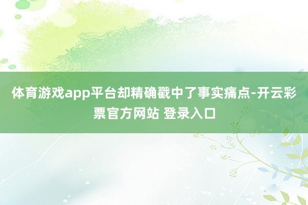 体育游戏app平台却精确戳中了事实痛点-开云彩票官方网站 登录入口