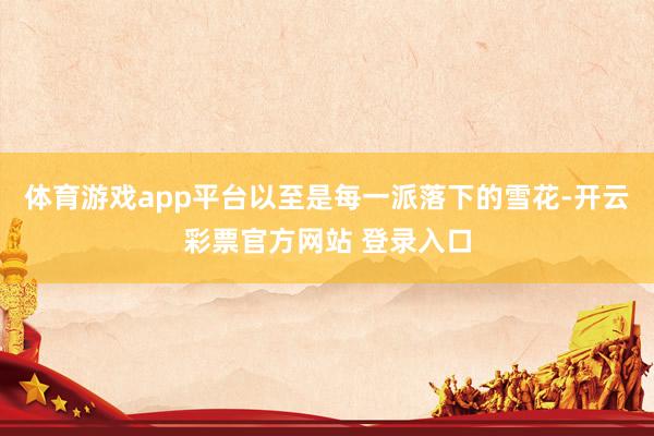 体育游戏app平台以至是每一派落下的雪花-开云彩票官方网站 登录入口