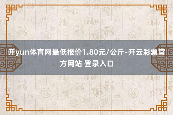 开yun体育网最低报价1.80元/公斤-开云彩票官方网站 登录入口