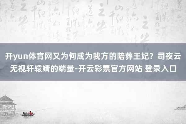 开yun体育网又为何成为我方的陪葬王妃？司夜云无视轩辕靖的端量-开云彩票官方网站 登录入口