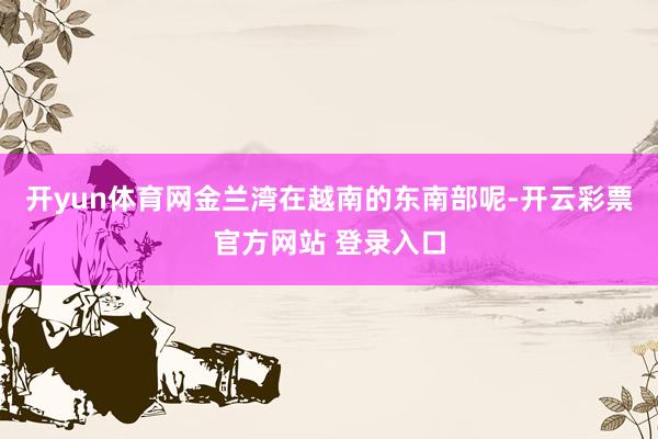 开yun体育网金兰湾在越南的东南部呢-开云彩票官方网站 登录入口
