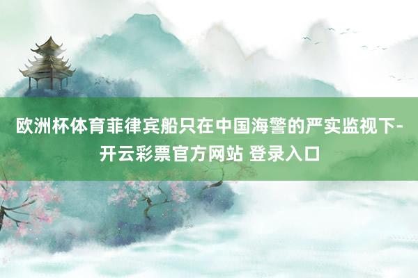 欧洲杯体育菲律宾船只在中国海警的严实监视下-开云彩票官方网站 登录入口